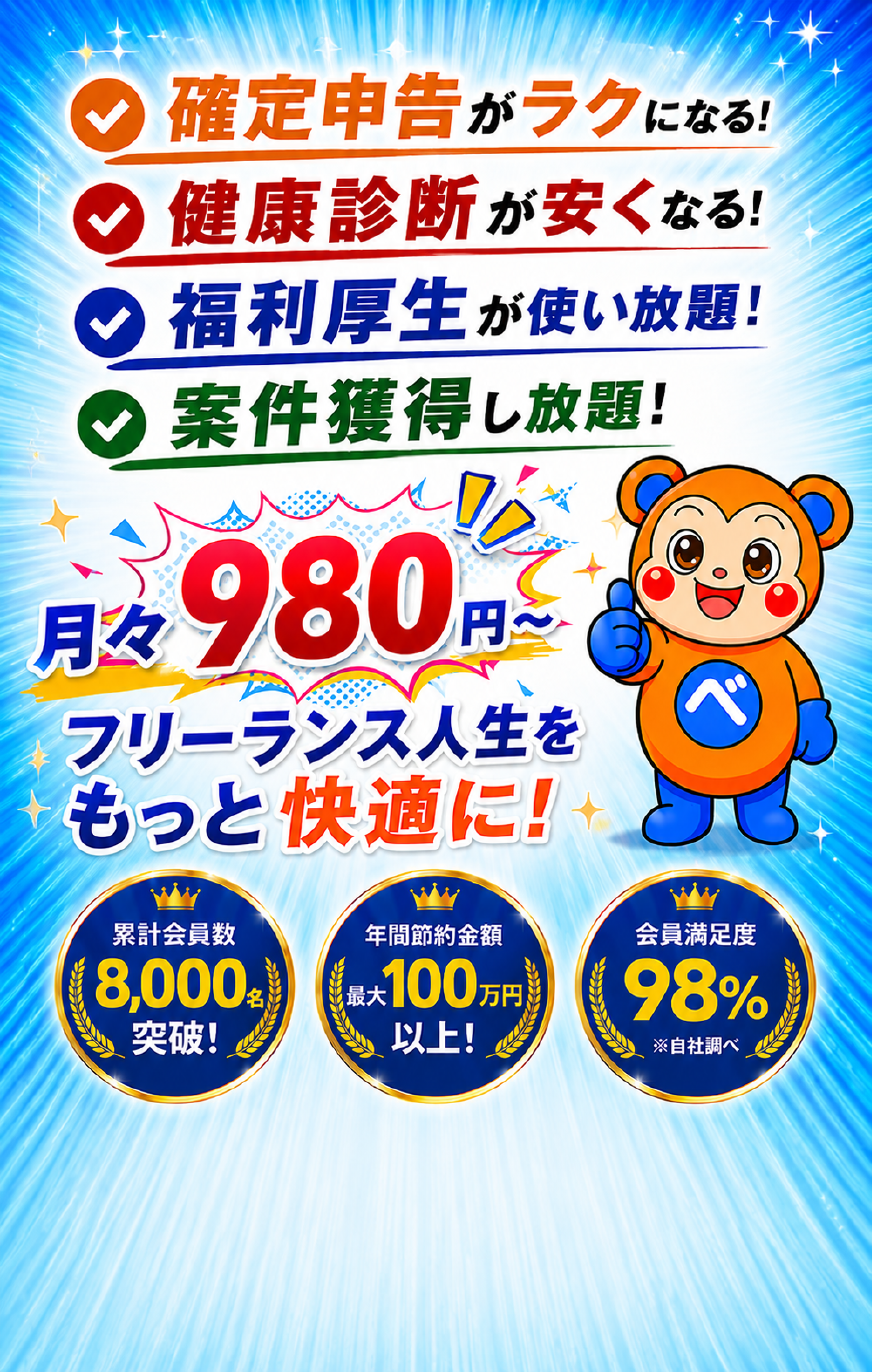確定申告がラクになる！ 健康診断が安くなる！ 福利厚生が使い放題！ 案件獲得し放題！ 月々980円〜 フリーランス人生をもっと快適に！ 累計会員数8,000名突破！ 年間節約金額 最大100万円以上！ 会員満足度98%（※自社調べ）